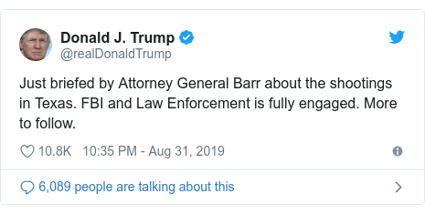 Twitter post by @realDonaldTrump: Just briefed by Attorney General Barr about the shootings in Texas. FBI and Law Enforcement is fully engaged. More to follow.
