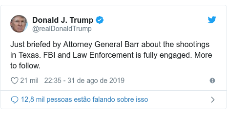 Twitter post de @realDonaldTrump: Just briefed by Attorney General Barr about the shootings in Texas. FBI and Law Enforcement is fully engaged. More to follow.