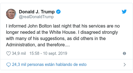 Publicación de Twitter por @realDonaldTrump: I informed John Bolton last night that his services are no longer needed at the White House. I disagreed strongly with many of his suggestions, as did others in the Administration, and therefore....
