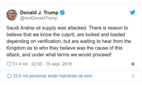 Publicación de Twitter por @realDonaldTrump: Saudi Arabia oil supply was attacked. There is reason to believe that we know the culprit, are locked and loaded depending on verification, but are waiting to hear from the Kingdom as to who they believe was the cause of this attack, and under what terms we would proceed!