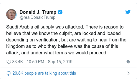 Twitter post by @realDonaldTrump: Saudi Arabia oil supply was attacked. There is reason to believe that we know the culprit, are locked and loaded depending on verification, but are waiting to hear from the Kingdom as to who they believe was the cause of this attack, and under what terms we would proceed!