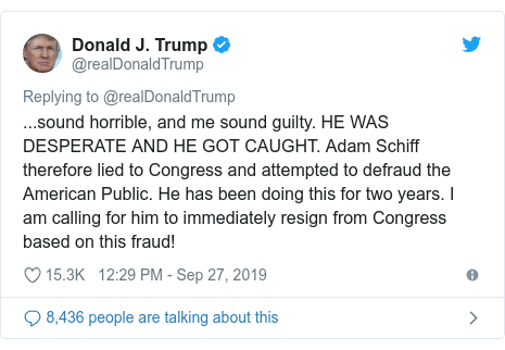 Twitter post by @realDonaldTrump: ...sound horrible, and me sound guilty. HE WAS DESPERATE AND HE GOT CAUGHT. Adam Schiff therefore lied to Congress and attempted to defraud the American Public. He has been doing this for two years. I am calling for him to immediately resign from Congress based on this fraud!