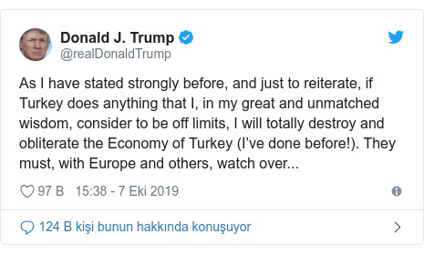 @realDonaldTrump tarafından yapılan Twitter paylaşımı: As I have stated strongly before, and just to reiterate, if Turkey does anything that I, in my great and unmatched wisdom, consider to be off limits, I will totally destroy and obliterate the Economy of Turkey (I’ve done before!). They must, with Europe and others, watch over...