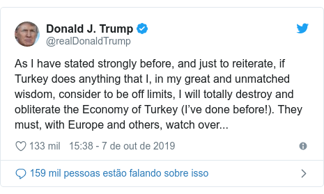 Twitter post de @realDonaldTrump: As I have stated strongly before, and just to reiterate, if Turkey does anything that I, in my great and unmatched wisdom, consider to be off limits, I will totally destroy and obliterate the Economy of Turkey (I’ve done before!). They must, with Europe and others, watch over...