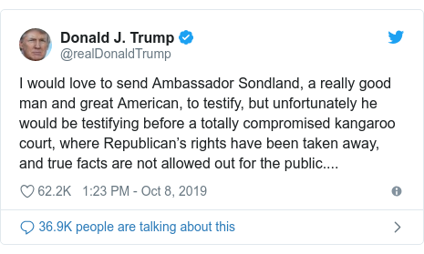 Twitter post by @realDonaldTrump: I would love to send Ambassador Sondland, a really good man and great American, to testify, but unfortunately he would be testifying before a totally compromised kangaroo court, where Republican’s rights have been taken away, and true facts are not allowed out for the public....