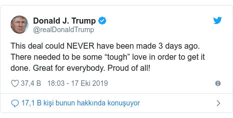 @realDonaldTrump tarafından yapılan Twitter paylaşımı: This deal could NEVER have been made 3 days ago. There needed to be some “tough” love in order to get it done. Great for everybody. Proud of all!