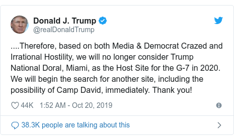 Twitter waxaa daabacay @realDonaldTrump: ....Therefore, based on both Media & Democrat Crazed and Irrational Hostility, we will no longer consider Trump National Doral, Miami, as the Host Site for the G-7 in 2020. We will begin the search for another site, including the possibility of Camp David, immediately. Thank you!