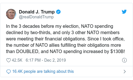 Twitter post by @realDonaldTrump: In the 3 decades before my election, NATO spending declined by two-thirds, and only 3 other NATO members were meeting their financial obligations. Since I took office, the number of NATO allies fulfilling their obligations more than DOUBLED, and NATO spending increased by $130B!