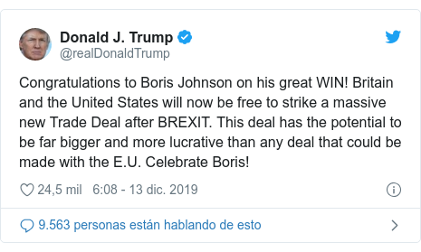 Publicación de Twitter por @realDonaldTrump: Congratulations to Boris Johnson on his great WIN! Britain and the United States will now be free to strike a massive new Trade Deal after BREXIT. This deal has the potential to be far bigger and more lucrative than any deal that could be made with the E.U. Celebrate Boris!