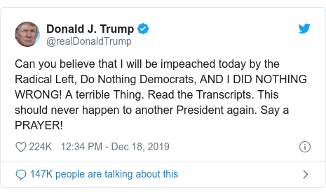 Twitter waxaa daabacay @realDonaldTrump: Can you believe that I will be impeached today by the Radical Left, Do Nothing Democrats, AND I DID NOTHING WRONG! A terrible Thing. Read the Transcripts. This should never happen to another President again. Say a PRAYER!