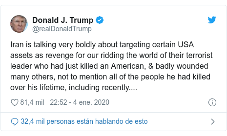 Publicación de Twitter por @realDonaldTrump: Iran is talking very boldly about targeting certain USA assets as revenge for our ridding the world of their terrorist leader who had just killed an American, & badly wounded many others, not to mention all of the people he had killed over his lifetime, including recently....