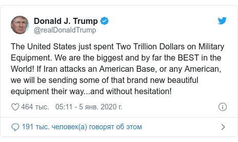 Twitter пост, автор: @realDonaldTrump: The United States just spent Two Trillion Dollars on Military Equipment. We are the biggest and by far the BEST in the World! If Iran attacks an American Base, or any American, we will be sending some of that brand new beautiful equipment their way...and without hesitation!