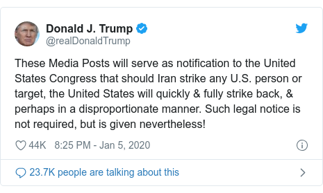 Twitter post by @realDonaldTrump: These Media Posts will serve as notification to the United States Congress that should Iran strike any U.S. person or target, the United States will quickly & fully strike back, & perhaps in a disproportionate manner. Such legal notice is not required, but is given nevertheless!