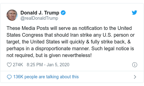 Twitter post by @realDonaldTrump: These Media Posts will serve as notification to the United States Congress that should Iran strike any U.S. person or target, the United States will quickly & fully strike back, & perhaps in a disproportionate manner. Such legal notice is not required, but is given nevertheless!