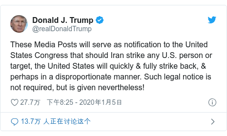 Twitter 用户名 @realDonaldTrump: These Media Posts will serve as notification to the United States Congress that should Iran strike any U.S. person or target, the United States will quickly & fully strike back, & perhaps in a disproportionate manner. Such legal notice is not required, but is given nevertheless!
