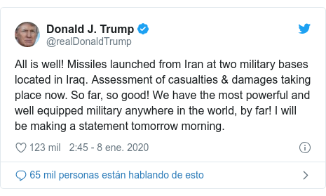 Publicación de Twitter por @realDonaldTrump: All is well! Missiles launched from Iran at two military bases located in Iraq. Assessment of casualties & damages taking place now. So far, so good! We have the most powerful and well equipped military anywhere in the world, by far! I will be making a statement tomorrow morning.