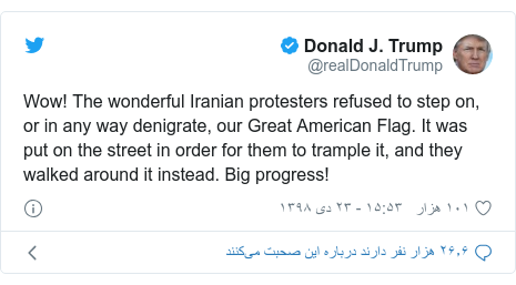 پست توییتر از @realDonaldTrump: Wow! The wonderful Iranian protesters refused to step on, or in any way denigrate, our Great American Flag. It was put on the street in order for them to trample it, and they walked around it instead. Big progress!
