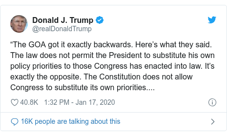 Twitter post by @realDonaldTrump: The GOA got it exactly backwards. Heres what they said. The law does not permit the President to substitute his own policy priorities to those Congress has enacted into law. Its exactly the opposite. The Constitution does not allow Congress to substitute its own priorities....