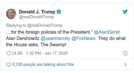 Twitter post by @realDonaldTrump: ....for the foreign policies of the President.” @AlanDersh Alan Dershowitz @seanhannity @FoxNews They do what the House asks. The Swamp!