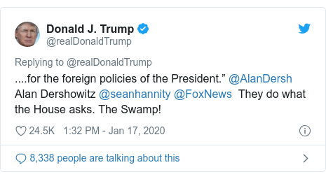 Twitter post by @realDonaldTrump: ....for the foreign policies of the President. @AlanDersh Alan Dershowitz @seanhannity @FoxNews  They do what the House asks. The Swamp!