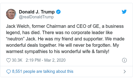 Twitter post by @realDonaldTrump: Jack Welch, former Chairman and CEO of GE, a business legend, has died. There was no corporate leader like “neutron” Jack. He was my friend and supporter. We made wonderful deals together. He will never be forgotten. My warmest sympathies to his wonderful wife & family!
