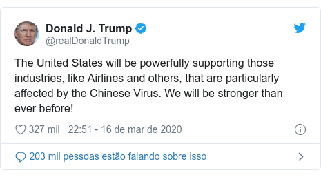 Twitter post de @realDonaldTrump: The United States will be powerfully supporting those industries, like Airlines and others, that are particularly affected by the Chinese Virus. We will be stronger than ever before!
