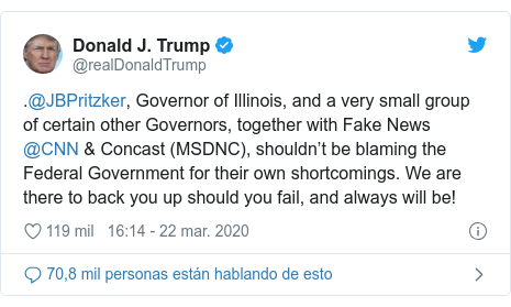 Publicación de Twitter por @realDonaldTrump: .@JBPritzker, Governor of Illinois, and a very small group of certain other Governors, together with Fake News @CNN & Concast (MSDNC), shouldn’t be blaming the Federal Government for their own shortcomings. We are there to back you up should you fail, and always will be!