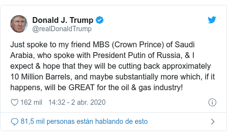 Publicación de Twitter por @realDonaldTrump: Just spoke to my friend MBS (Crown Prince) of Saudi Arabia, who spoke with President Putin of Russia, & I expect & hope that they will be cutting back approximately 10 Million Barrels, and maybe substantially more which, if it happens, will be GREAT for the oil & gas industry!