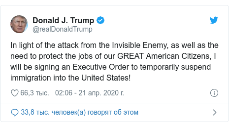 Twitter пост, автор: @realDonaldTrump: In light of the attack from the Invisible Enemy, as well as the need to protect the jobs of our GREAT American Citizens, I will be signing an Executive Order to temporarily suspend immigration into the United States!