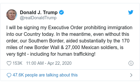Twitter post by @realDonaldTrump: I will be signing my Executive Order prohibiting immigration into our Country today. In the meantime, even without this order, our Southern Border, aided substantially by the 170 miles of new Border Wall & 27,000 Mexican soldiers, is very tight - including for human trafficking!