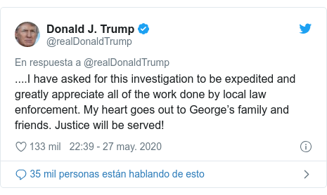 Publicación de Twitter por @realDonaldTrump: ....I have asked for this investigation to be expedited and greatly appreciate all of the work done by local law enforcement. My heart goes out to George’s family and friends. Justice will be served!