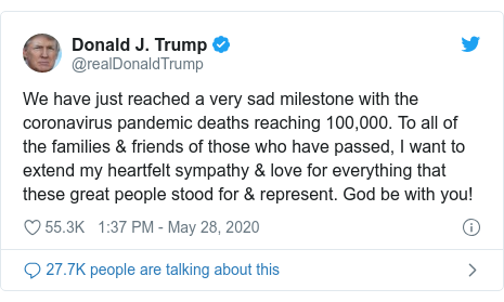 Twitter post by @realDonaldTrump: We have just reached a very sad milestone with the coronavirus pandemic deaths reaching 100,000. To all of the families & friends of those who have passed, I want to extend my heartfelt sympathy & love for everything that these great people stood for & represent. God be with you!