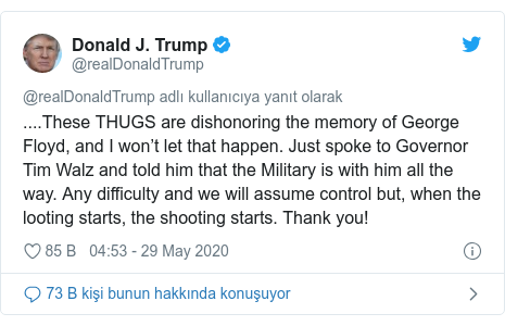 @realDonaldTrump tarafından yapılan Twitter paylaşımı: ....These THUGS are dishonoring the memory of George Floyd, and I won’t let that happen. Just spoke to Governor Tim Walz and told him that the Military is with him all the way. Any difficulty and we will assume control but, when the looting starts, the shooting starts. Thank you!