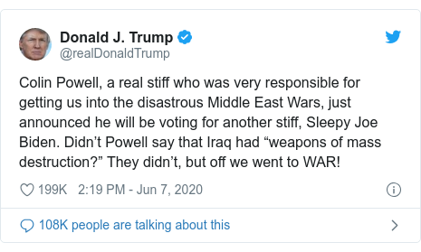 Ujumbe wa Twitter wa @realDonaldTrump: Colin Powell, a real stiff who was very responsible for getting us into the disastrous Middle East Wars, just announced he will be voting for another stiff, Sleepy Joe Biden. Didn’t Powell say that Iraq had “weapons of mass destruction?” They didn’t, but off we went to WAR!