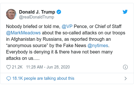 Twitter post by @realDonaldTrump: Nobody briefed or told me, @VP Pence, or Chief of Staff @MarkMeadows about the so-called attacks on our troops in Afghanistan by Russians, as reported through an “anonymous source” by the Fake News @nytimes. Everybody is denying it & there have not been many attacks on us.....