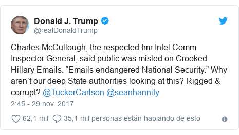 Publicación de Twitter por @realDonaldTrump: Charles McCullough, the respected fmr Intel Comm Inspector General, said public was misled on Crooked Hillary Emails. “Emails endangered National Security.” Why aren’t our deep State authorities looking at this? Rigged & corrupt? @TuckerCarlson @seanhannity