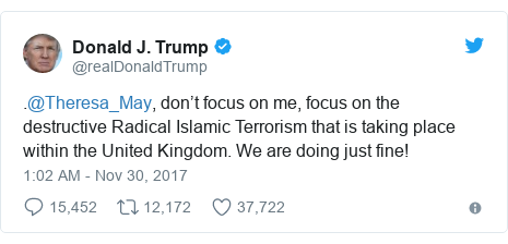 Twitter waxaa daabacay @realDonaldTrump: .@Theresa_May, don’t focus on me, focus on the destructive Radical Islamic Terrorism that is taking place within the United Kingdom. We are doing just fine!
