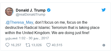 டுவிட்டர் இவரது பதிவு @realDonaldTrump: .@Theresa_May, don’t focus on me, focus on the destructive Radical Islamic Terrorism that is taking place within the United Kingdom. We are doing just fine!