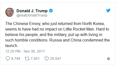 Twitter post by @realDonaldTrump: The Chinese Envoy, who just returned from North Korea, seems to have had no impact on Little Rocket Man. Hard to believe his people, and the military, put up with living in such horrible conditions. Russia and China condemned the launch.