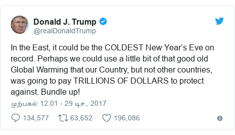 டுவிட்டர் இவரது பதிவு @realDonaldTrump: In the East, it could be the COLDEST New Year’s Eve on record. Perhaps we could use a little bit of that good old Global Warming that our Country, but not other countries, was going to pay TRILLIONS OF DOLLARS to protect against. Bundle up!