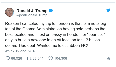 Publicación de Twitter por @realDonaldTrump: Reason I canceled my trip to London is that I am not a big fan of the Obama Administration having sold perhaps the best located and finest embassy in London for “peanuts,” only to build a new one in an off location for 1.2 billion dollars. Bad deal. Wanted me to cut ribbon-NO!