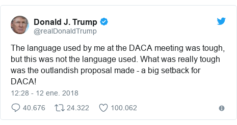 Publicación de Twitter por @realDonaldTrump: The language used by me at the DACA meeting was tough, but this was not the language used. What was really tough was the outlandish proposal made - a big setback for DACA!