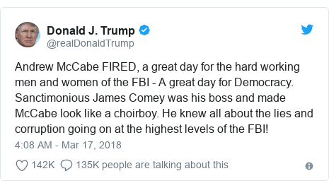 Twitter post by @realDonaldTrump: Andrew McCabe FIRED, a great day for the hard working men and women of the FBI - A great day for Democracy. Sanctimonious James Comey was his boss and made McCabe look like a choirboy. He knew all about the lies and corruption going on at the highest levels of the FBI!