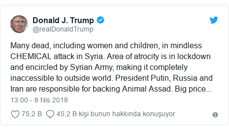 @realDonaldTrump tarafından yapılan Twitter paylaşımı: Many dead, including women and children, in mindless CHEMICAL attack in Syria. Area of atrocity is in lockdown and encircled by Syrian Army, making it completely inaccessible to outside world. President Putin, Russia and Iran are responsible for backing Animal Assad. Big price...