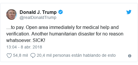 Publicación de Twitter por @realDonaldTrump: ....to pay. Open area immediately for medical help and verification. Another humanitarian disaster for no reason whatsoever. SICK!