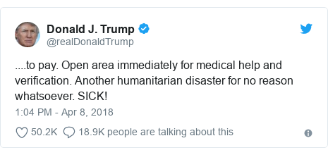 Twitter post by @realDonaldTrump: ....to pay. Open area immediately for medical help and verification. Another humanitarian disaster for no reason whatsoever. SICK!