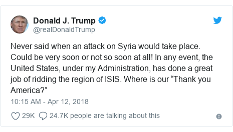 Twitter post by @realDonaldTrump: Never said when an attack on Syria would take place. Could be very soon or not so soon at all! In any event, the United States, under my Administration, has done a great job of ridding the region of ISIS. Where is our “Thank you America?”