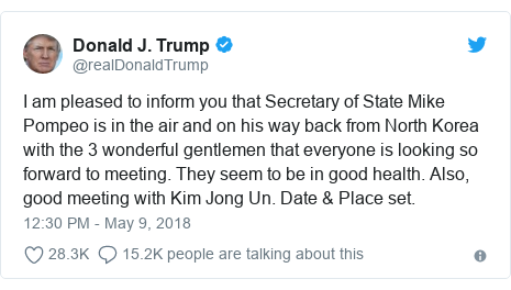 Twitter post by @realDonaldTrump: I am pleased to inform you that Secretary of State Mike Pompeo is in the air and on his way back from North Korea with the 3 wonderful gentlemen that everyone is looking so forward to meeting. They seem to be in good health. Also, good meeting with Kim Jong Un. Date & Place set.
