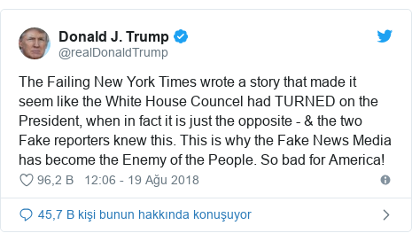 @realDonaldTrump tarafından yapılan Twitter paylaşımı: The Failing New York Times wrote a story that made it seem like the White House Councel had TURNED on the President, when in fact it is just the opposite - & the two Fake reporters knew this. This is why the Fake News Media has become the Enemy of the People. So bad for America!
