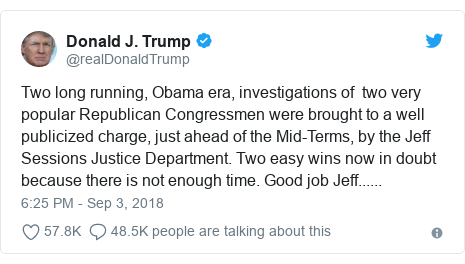 Twitter post by @realDonaldTrump: Two long running, Obama era, investigations of two very popular Republican Congressmen were brought to a well publicized charge, just ahead of the Mid-Terms, by the Jeff Sessions Justice Department. Two easy wins now in doubt because there is not enough time. Good job Jeff......